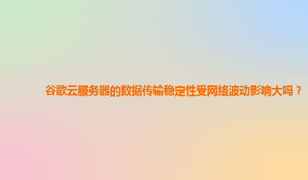 谷歌云服务器的数据传输稳定性受网络波动影响大吗？