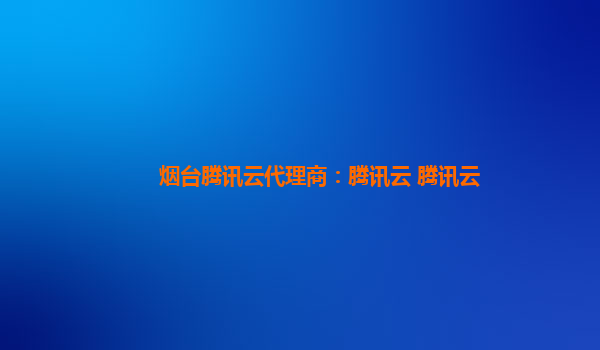 烟台腾讯云代理商：腾讯云 腾讯云
