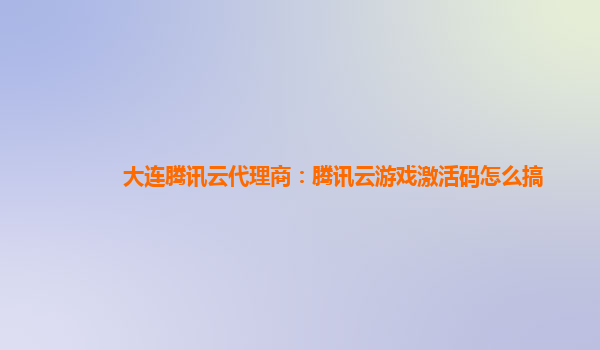 大连腾讯云代理商：腾讯云游戏激活码怎么搞