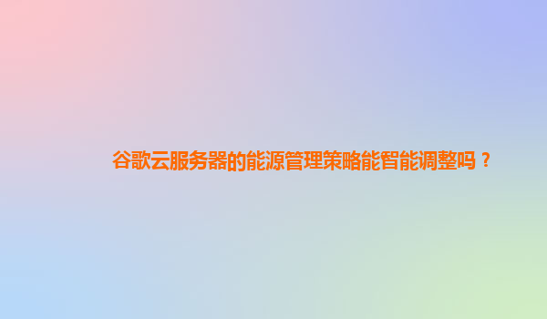 谷歌云服务器的能源管理策略能智能调整吗？