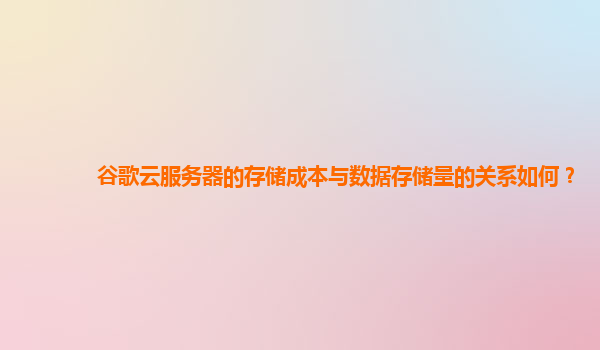 谷歌云服务器的存储成本与数据存储量的关系如何？