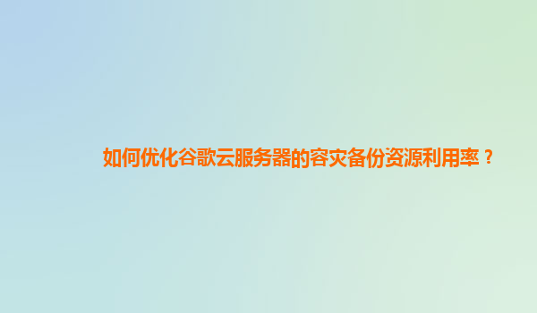 如何优化谷歌云服务器的容灾备份资源利用率？