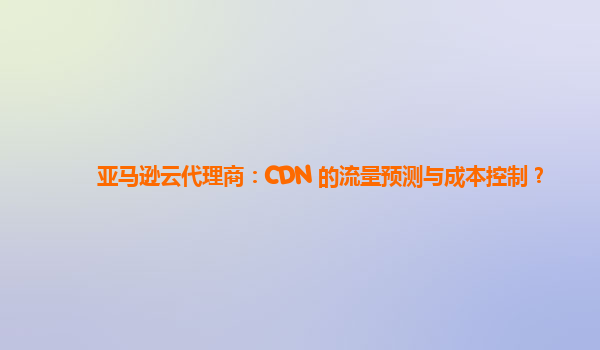 亚马逊云代理商：CDN 的流量预测与成本控制？