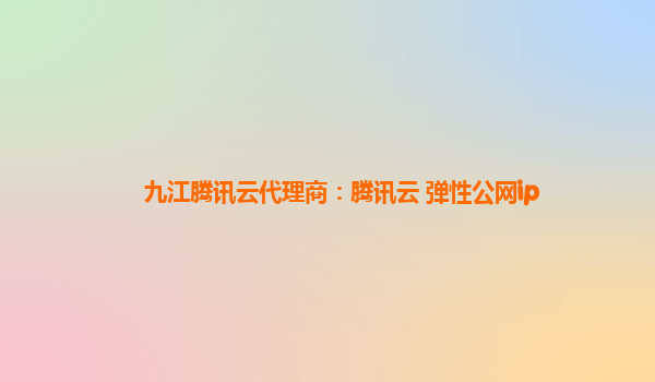 九江腾讯云代理商：腾讯云 弹性公网ip