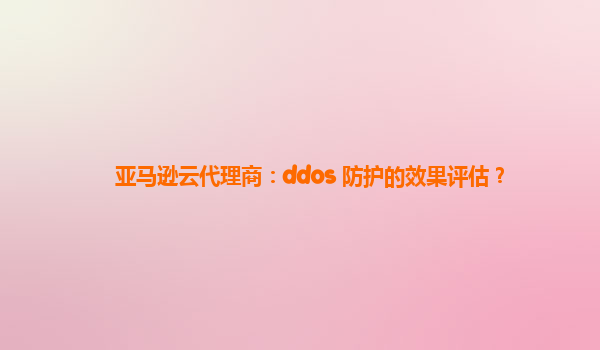 亚马逊云代理商：ddos 防护的效果评估？