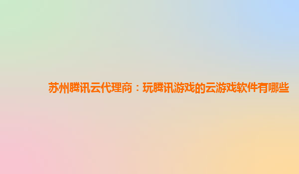 苏州腾讯云代理商：玩腾讯游戏的云游戏软件有哪些