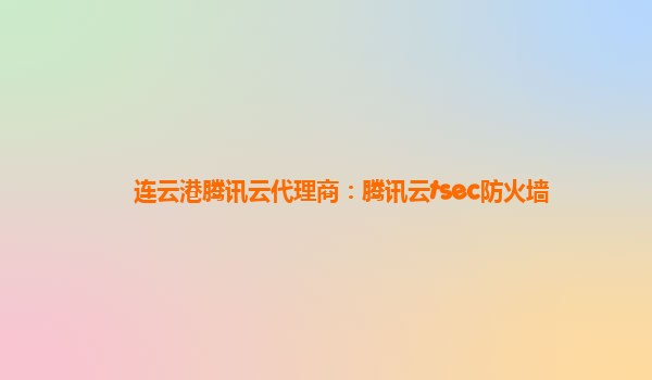 连云港腾讯云代理商：腾讯云tsec防火墙