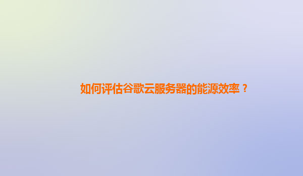 如何评估谷歌云服务器的能源效率？