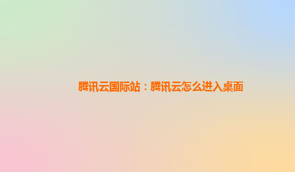 腾讯云国际站：腾讯云怎么进入桌面