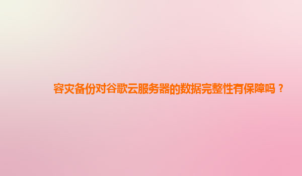 容灾备份对谷歌云服务器的数据完整性有保障吗？