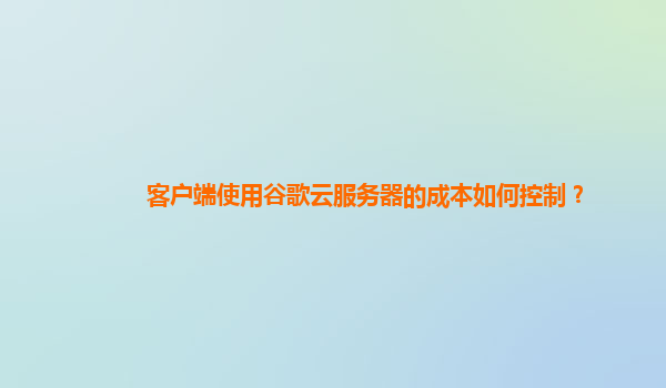 客户端使用谷歌云服务器的成本如何控制？