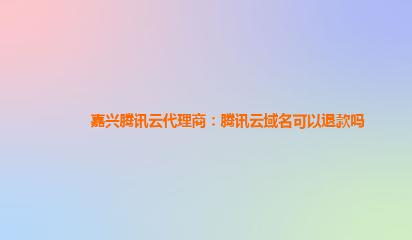 嘉兴腾讯云代理商：腾讯云域名可以退款吗
