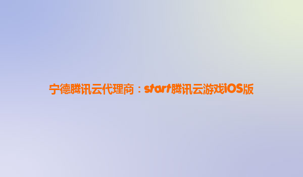 宁德腾讯云代理商：start腾讯云游戏iOS版