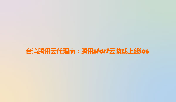 台湾腾讯云代理商：腾讯start云游戏上线ios