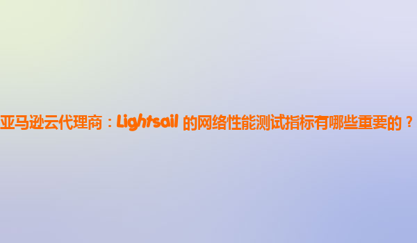 亚马逊云代理商：Lightsail 的网络性能测试指标有哪些重要的？