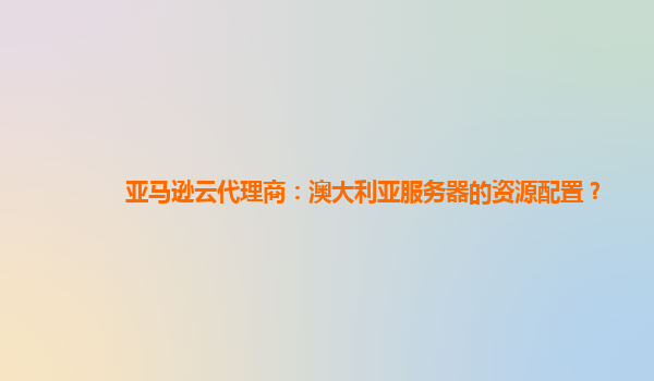 亚马逊云代理商：澳大利亚服务器的资源配置？