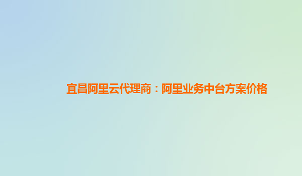 宜昌阿里云代理商：阿里业务中台方案价格