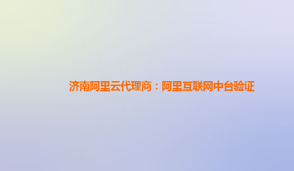 济南阿里云代理商：阿里互联网中台验证