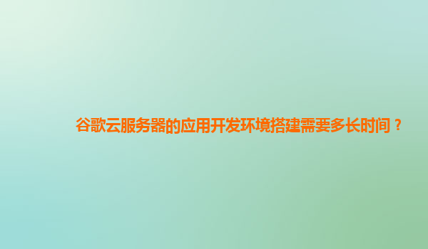 谷歌云服务器的应用开发环境搭建需要多长时间？