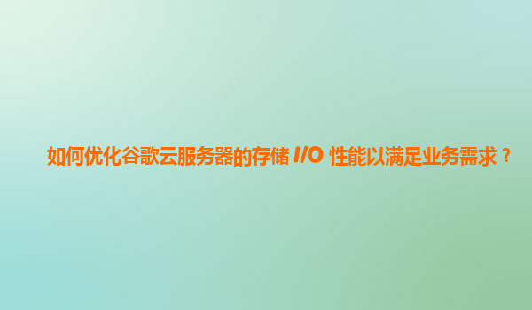 如何优化谷歌云服务器的存储 I/O 性能以满足业务需求？