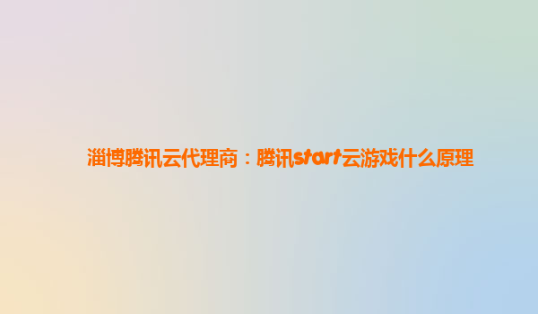 淄博腾讯云代理商：腾讯start云游戏什么原理