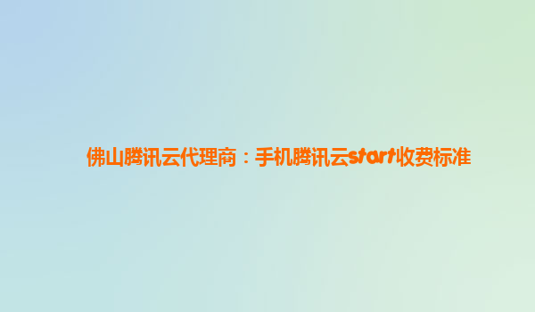 佛山腾讯云代理商：手机腾讯云start收费标准