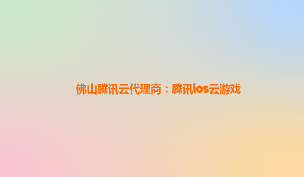 佛山腾讯云代理商：腾讯ios云游戏