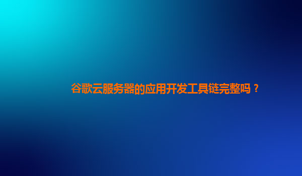 谷歌云服务器的应用开发工具链完整吗？