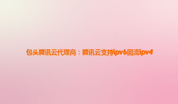 包头腾讯云代理商：腾讯云支持ipv6回流ipv4