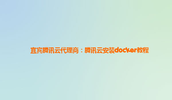 宜宾腾讯云代理商：腾讯云安装docker教程