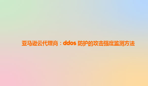亚马逊云代理商：ddos 防护的攻击强度监测方法
