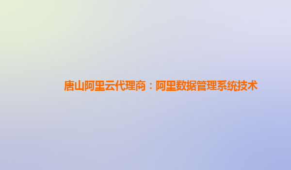 唐山阿里云代理商：阿里数据管理系统技术