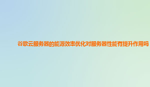 谷歌云服务器的能源效率优化对服务器性能有提升作用吗？