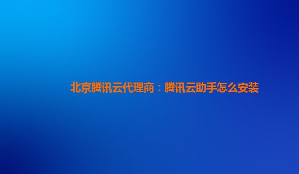 北京腾讯云代理商：腾讯云助手怎么安装