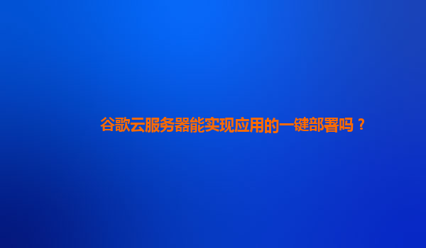 谷歌云服务器能实现应用的一键部署吗？