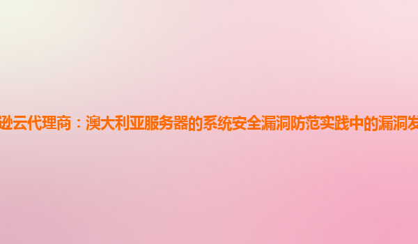 亚马逊云代理商：澳大利亚服务器的系统安全漏洞防范实践中的漏洞发现机制如何完善？