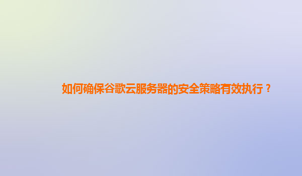 如何确保谷歌云服务器的安全策略有效执行？