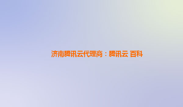 济南腾讯云代理商：腾讯云 百科