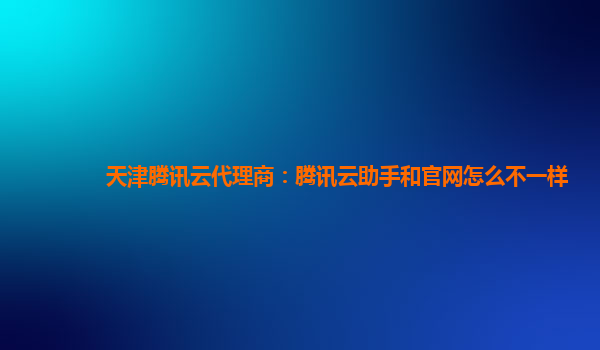 天津腾讯云代理商：腾讯云助手和官网怎么不一样