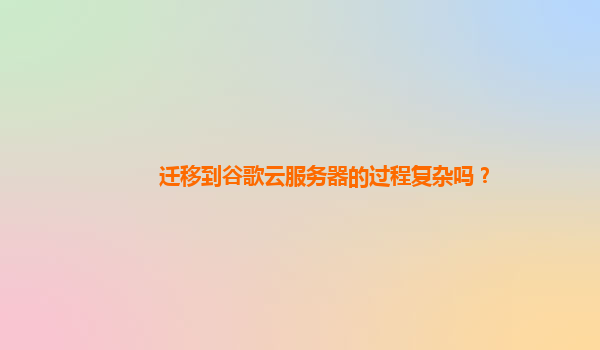 迁移到谷歌云服务器的过程复杂吗？