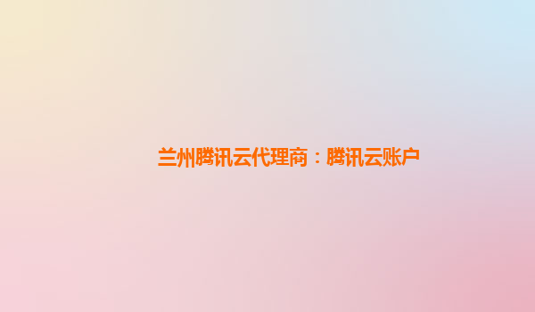 兰州腾讯云代理商：腾讯云账户