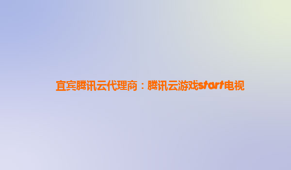 宜宾腾讯云代理商：腾讯云游戏start电视