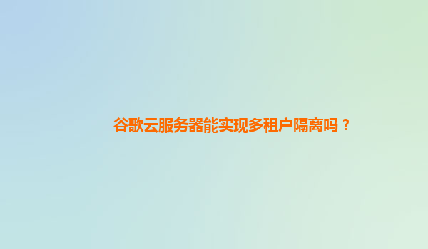 谷歌云服务器能实现多租户隔离吗？