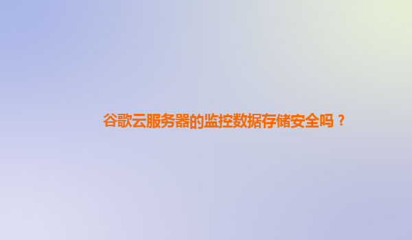 谷歌云服务器的监控数据存储安全吗？