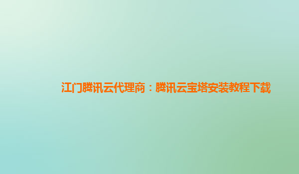 江门腾讯云代理商：腾讯云宝塔安装教程下载