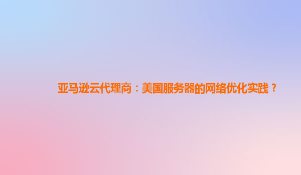 亚马逊云代理商：美国服务器的网络优化实践？