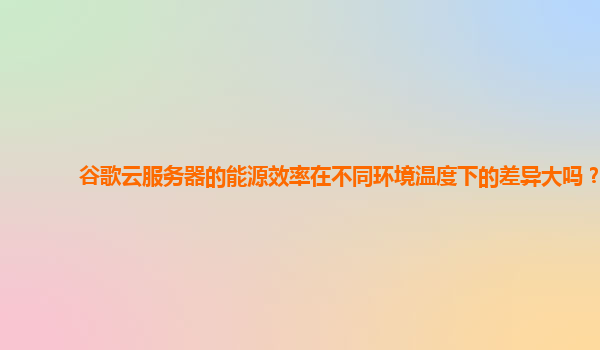 谷歌云服务器的能源效率在不同环境温度下的差异大吗？