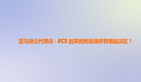 亚马逊云代理商：EC2 的实例类型选择有哪些误区？