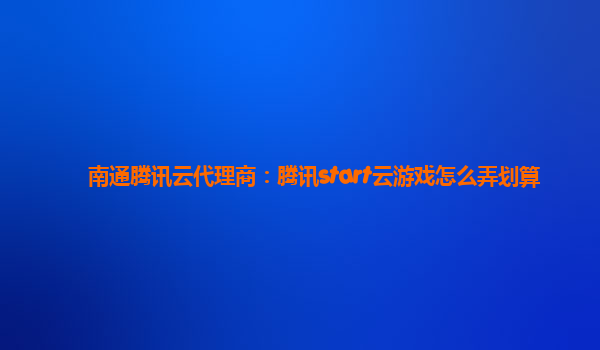南通腾讯云代理商：腾讯start云游戏怎么弄划算