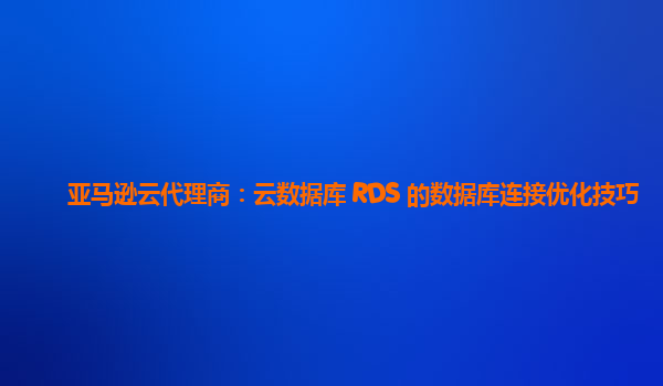亚马逊云代理商：云数据库 RDS 的数据库连接优化技巧
